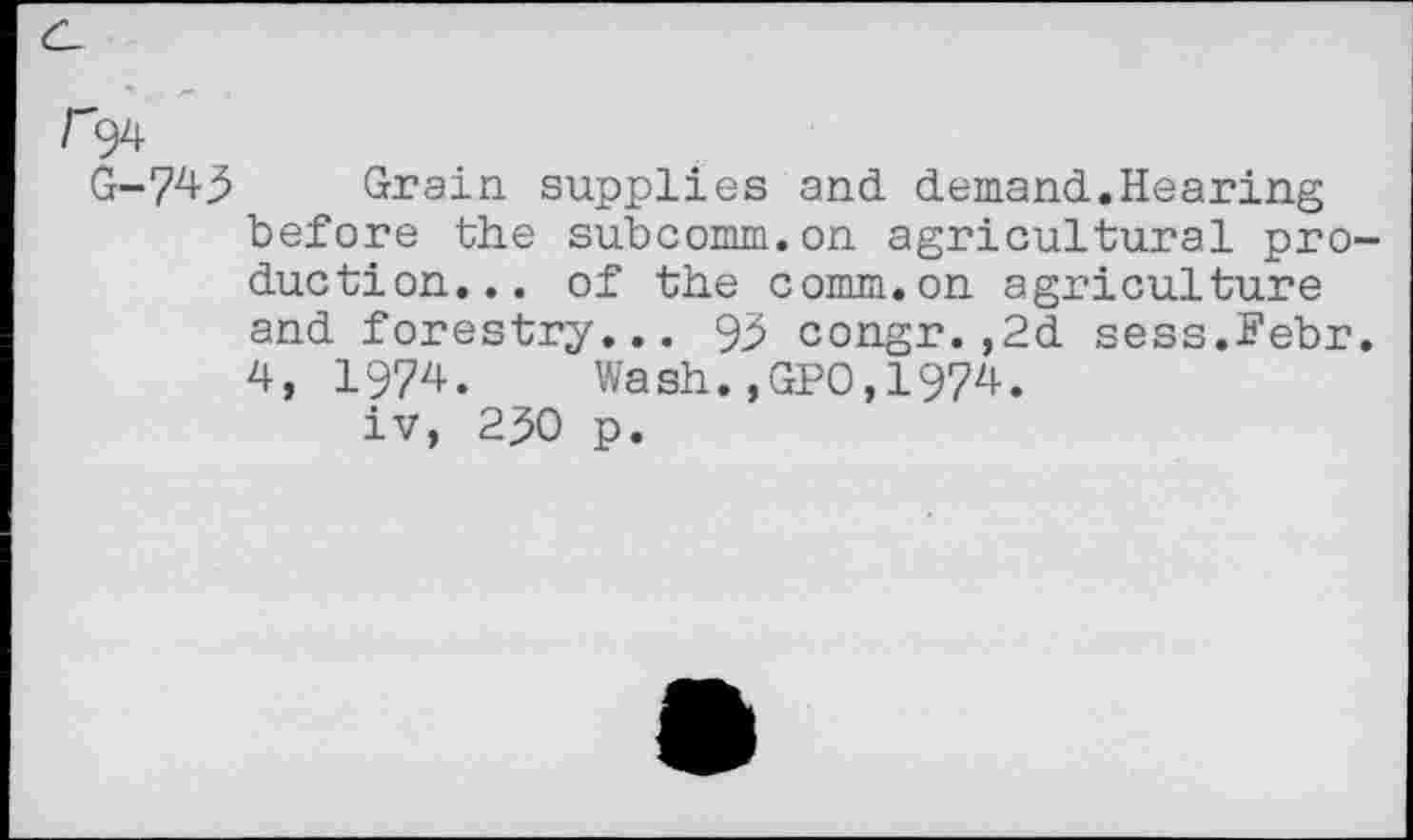 ﻿G-743 Grain supplies and demand.Hearing before the subcomm.on agricultural production... of the comm.on agriculture and forestry... 93 congr.,2d sess.S'ebr. 4, 1974. Wash.,GPO,1974.
iv, 230 p.